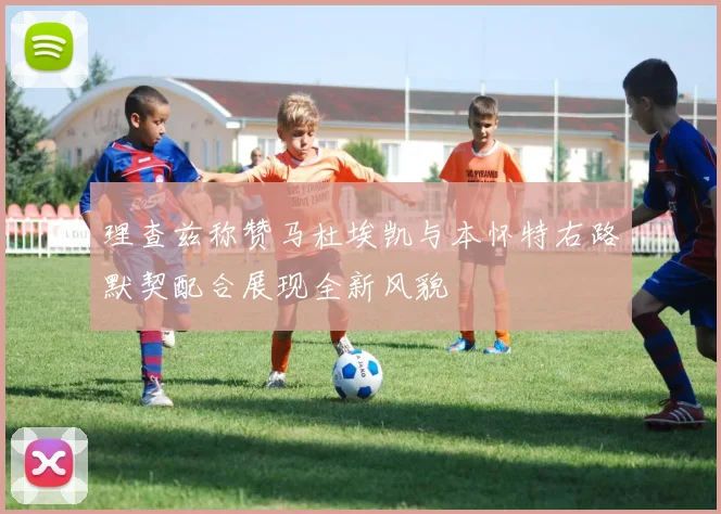 理查兹称赞马杜埃凯与本怀特右路默契配合展现全新风貌