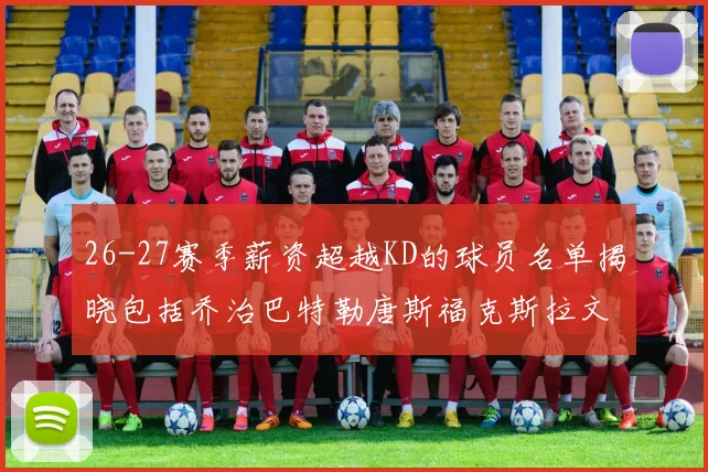 26-27赛季薪资超越KD的球员名单揭晓包括乔治巴特勒唐斯福克斯拉文等