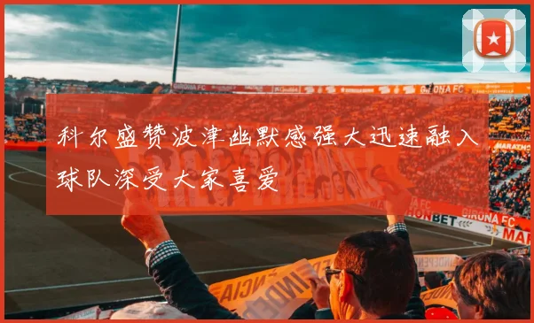 科尔盛赞波津幽默感强大迅速融入球队深受大家喜爱