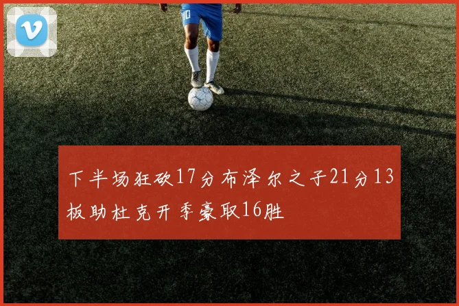 下半场狂砍17分布泽尔之子21分13板助杜克开季豪取16胜