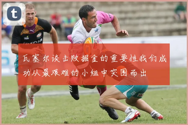 瓦塞尔谈击败掘金的重要性我们成功从最艰难的小组中突围而出