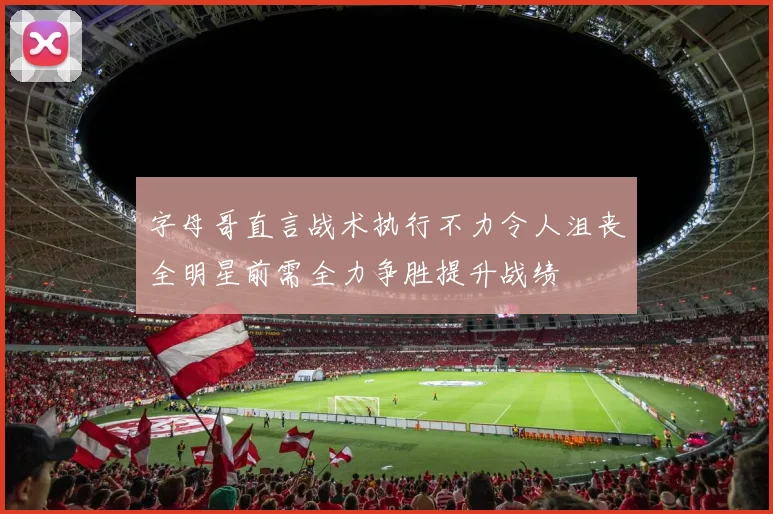 字母哥直言战术执行不力令人沮丧全明星前需全力争胜提升战绩