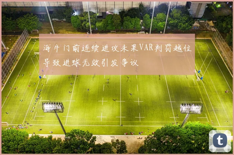 海牛门前连续进攻未果VAR判罚越位导致进球无效引发争议