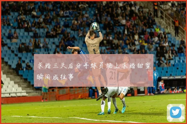 求婚三天后分手球员场上求婚甜蜜瞬间成往事