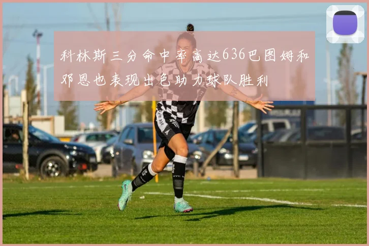 科林斯三分命中率高达636巴图姆和邓恩也表现出色助力球队胜利