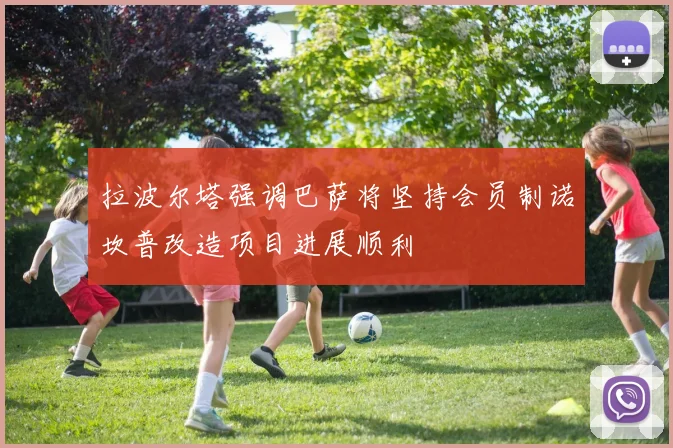 拉波尔塔强调巴萨将坚持会员制诺坎普改造项目进展顺利