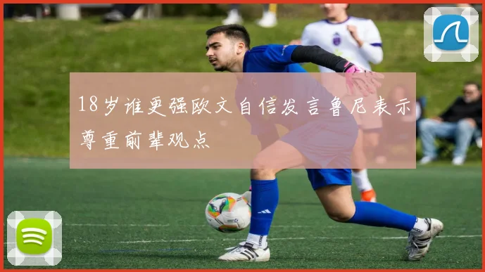 18岁谁更强欧文自信发言鲁尼表示尊重前辈观点