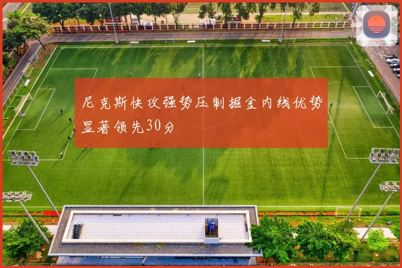 尼克斯快攻强势压制掘金内线优势显著领先30分