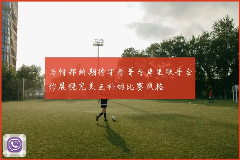 马特邦纳期待字母哥与库里联手合作展现完美互补的比赛风格