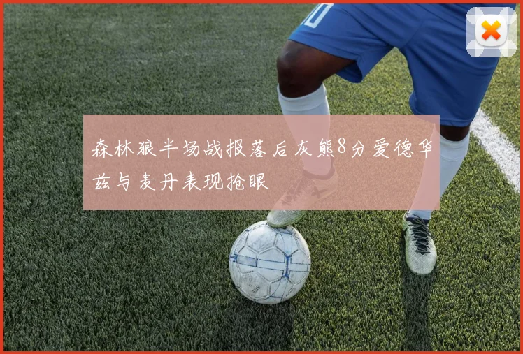 森林狼半场战报落后灰熊8分爱德华兹与麦丹表现抢眼