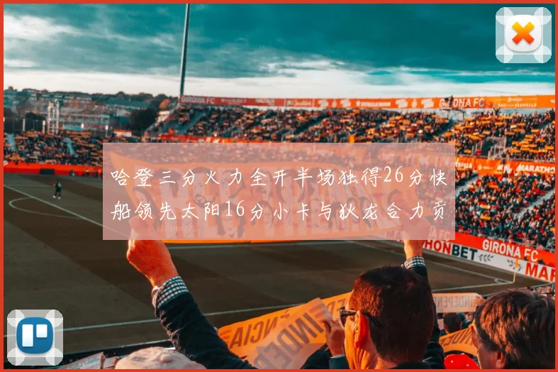 哈登三分火力全开半场独得26分快船领先太阳16分小卡与狄龙合力贡献28分