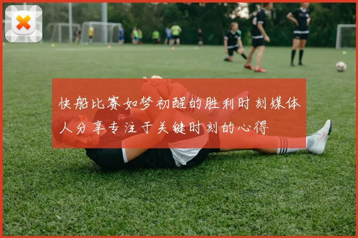 快船比赛如梦初醒的胜利时刻媒体人分享专注于关键时刻的心得