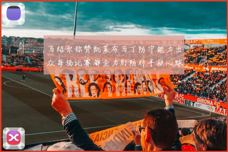 马绍尔称赞凯莱布马丁防守能力出众每场比赛都全力盯防对手核心球员