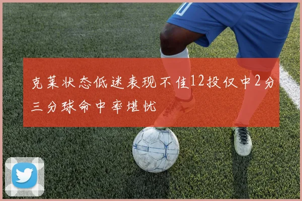 克莱状态低迷表现不佳12投仅中2分三分球命中率堪忧