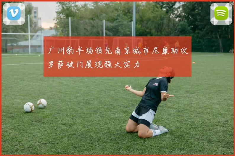 广州豹半场领先南京城市尼康助攻罗萨破门展现强大实力