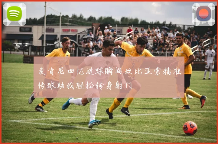 麦肯尼回忆进球瞬间坎比亚索精准传球助我轻松转身射门