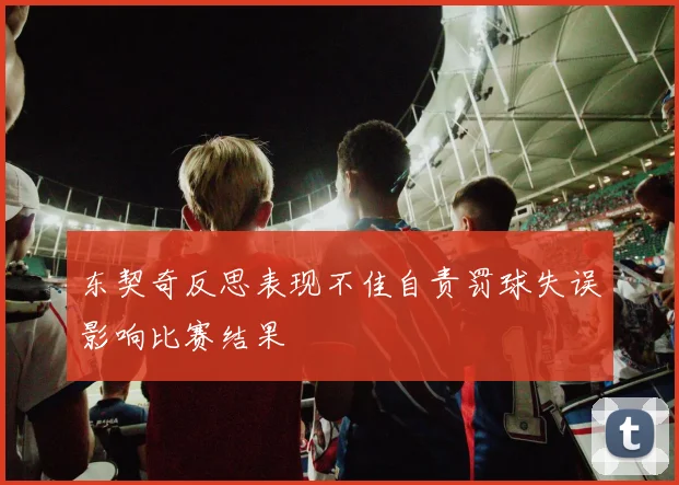 东契奇反思表现不佳自责罚球失误影响比赛结果