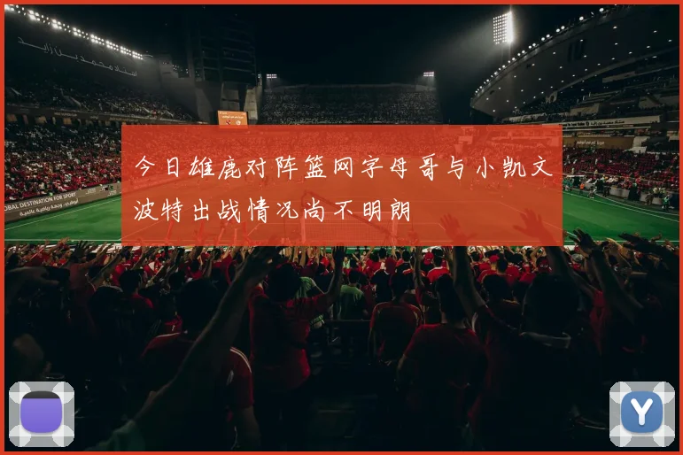 今日雄鹿对阵篮网字母哥与小凯文波特出战情况尚不明朗