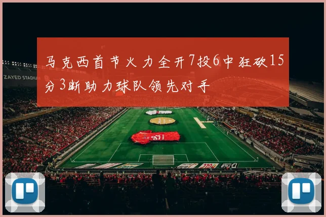 马克西首节火力全开7投6中狂砍15分3断助力球队领先对手
