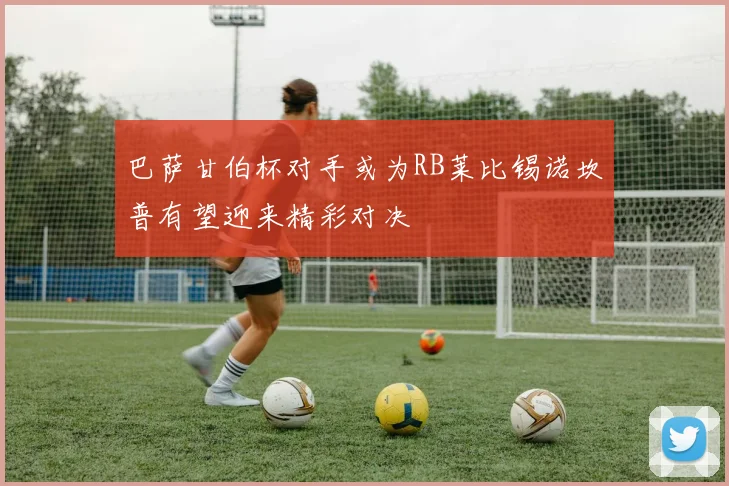 巴萨甘伯杯对手或为RB莱比锡诺坎普有望迎来精彩对决