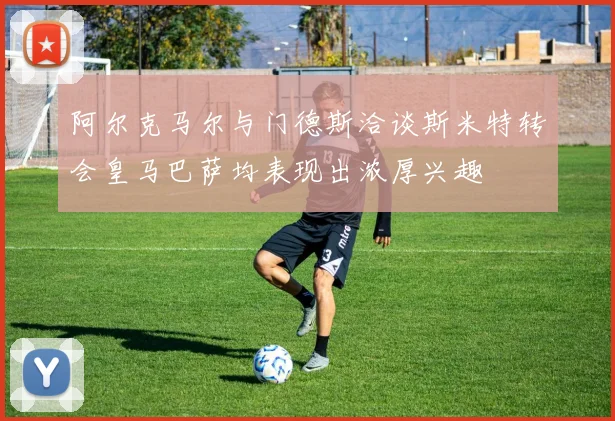 阿尔克马尔与门德斯洽谈斯米特转会皇马巴萨均表现出浓厚兴趣