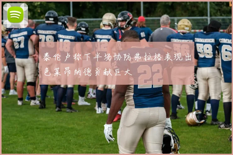 泰伦卢称下半场协防弗拉格表现出色莱昂纳德贡献巨大