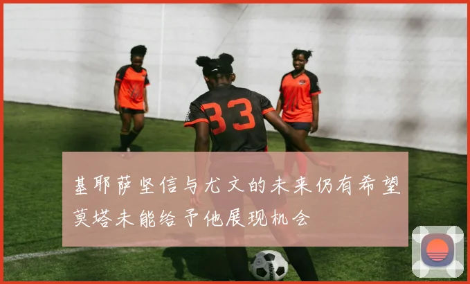 基耶萨坚信与尤文的未来仍有希望莫塔未能给予他展现机会