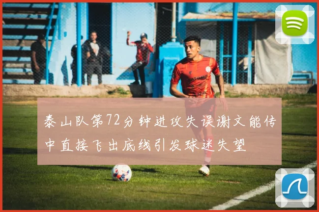 泰山队第72分钟进攻失误谢文能传中直接飞出底线引发球迷失望