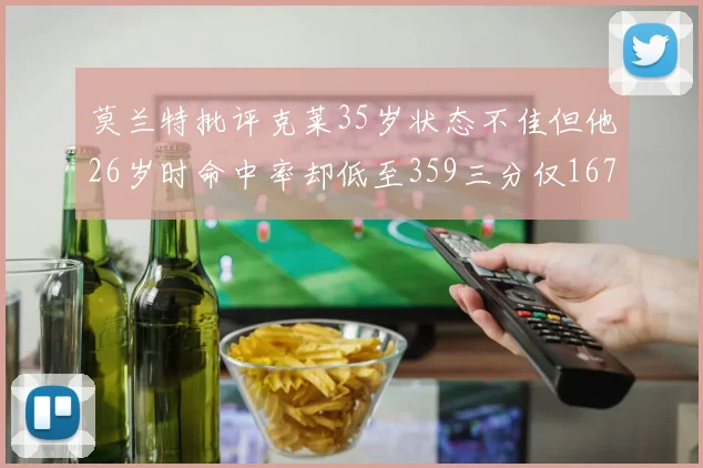 莫兰特批评克莱35岁状态不佳但他26岁时命中率却低至359三分仅167