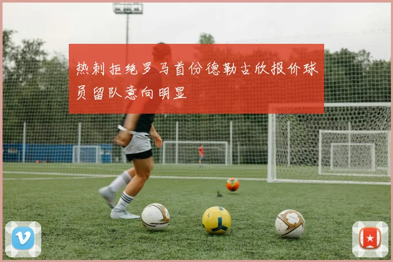 热刺拒绝罗马首份德勒古欣报价球员留队意向明显
