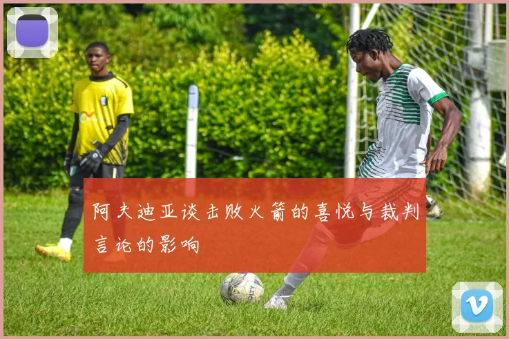 阿夫迪亚谈击败火箭的喜悦与裁判言论的影响