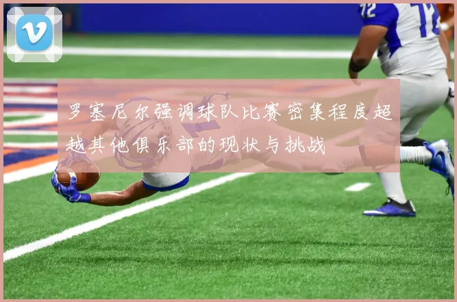罗塞尼尔强调球队比赛密集程度超越其他俱乐部的现状与挑战