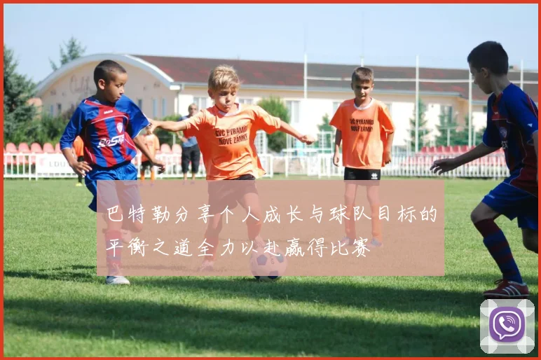 巴特勒分享个人成长与球队目标的平衡之道全力以赴赢得比赛
