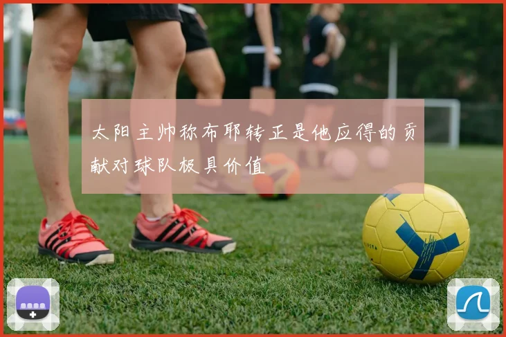 太阳主帅称布耶转正是他应得的贡献对球队极具价值