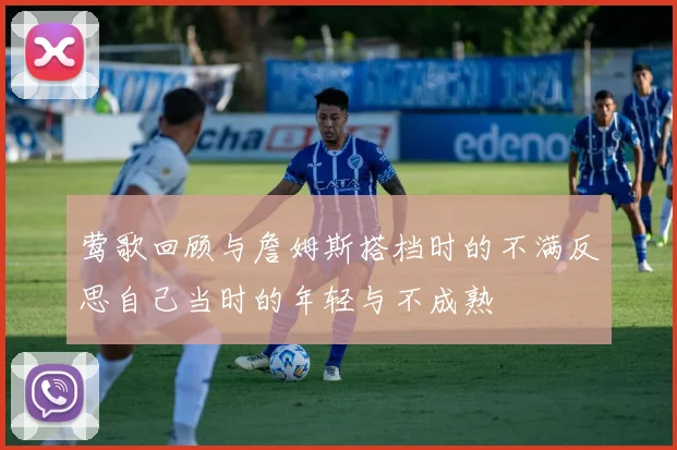 莺歌回顾与詹姆斯搭档时的不满反思自己当时的年轻与不成熟