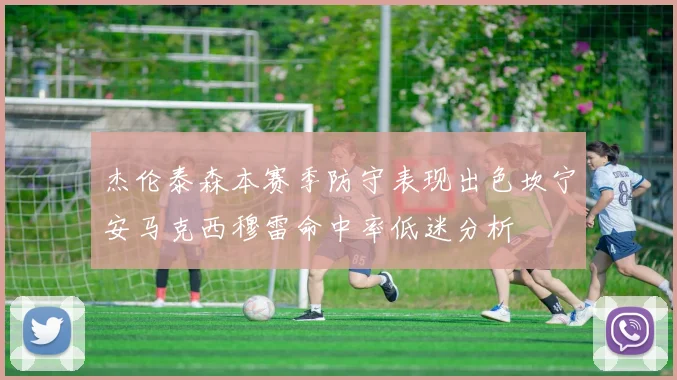 杰伦泰森本赛季防守表现出色坎宁安马克西穆雷命中率低迷分析