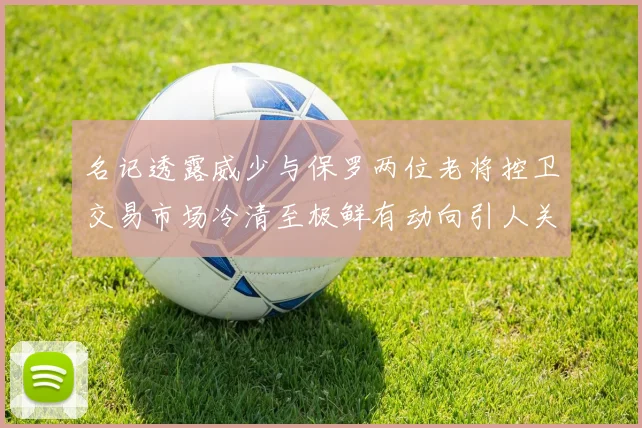 名记透露威少与保罗两位老将控卫交易市场冷清至极鲜有动向引人关注